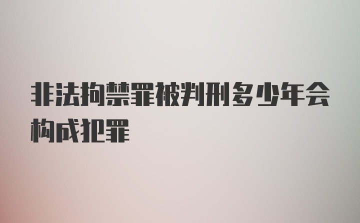 非法拘禁罪被判刑多少年会构成犯罪