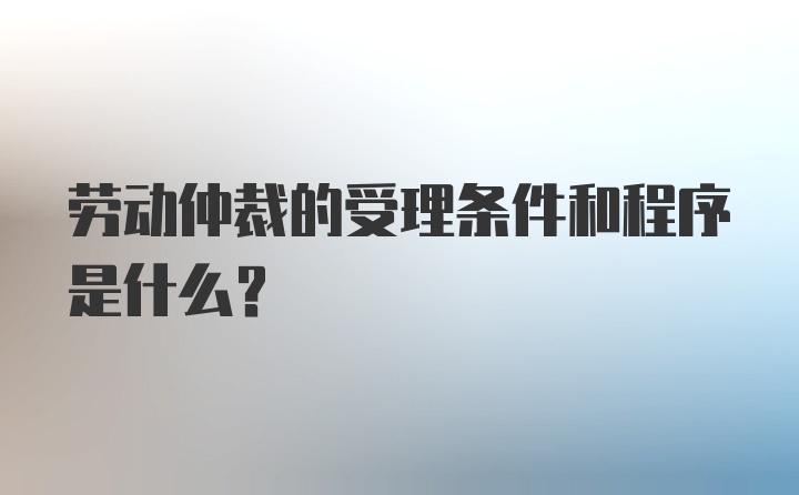 劳动仲裁的受理条件和程序是什么？