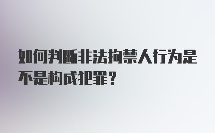 如何判断非法拘禁人行为是不是构成犯罪？