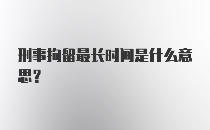 刑事拘留最长时间是什么意思？