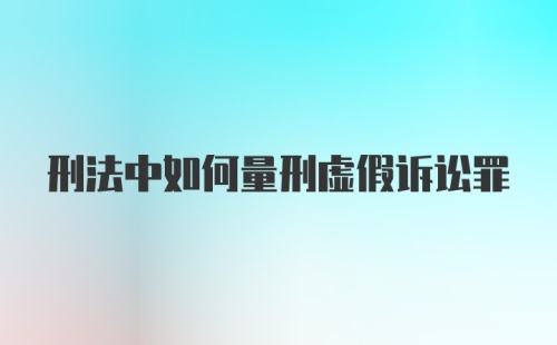 刑法中如何量刑虚假诉讼罪