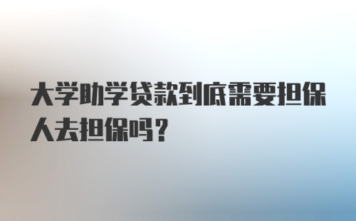 大学助学贷款到底需要担保人去担保吗？