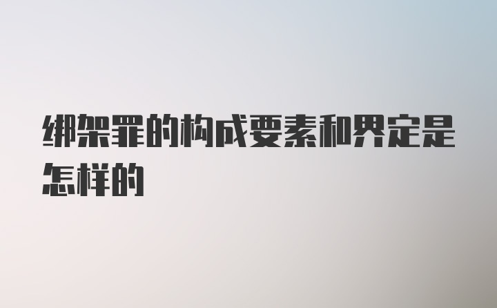 绑架罪的构成要素和界定是怎样的