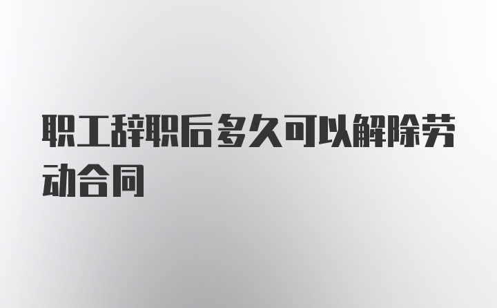 职工辞职后多久可以解除劳动合同