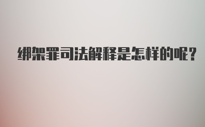 绑架罪司法解释是怎样的呢？