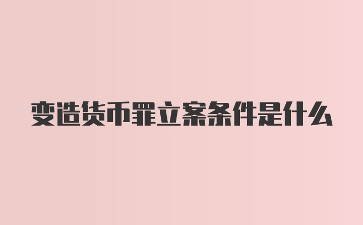 变造货币罪立案条件是什么