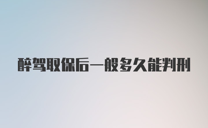 醉驾取保后一般多久能判刑
