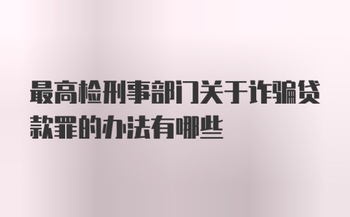 最高检刑事部门关于诈骗贷款罪的办法有哪些