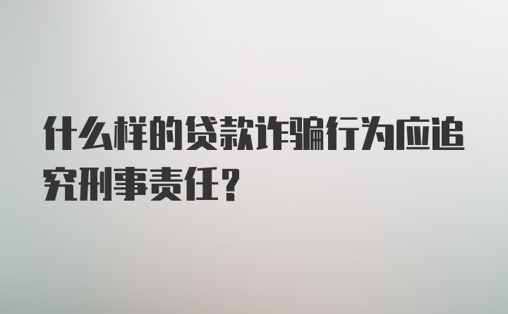 什么样的贷款诈骗行为应追究刑事责任？