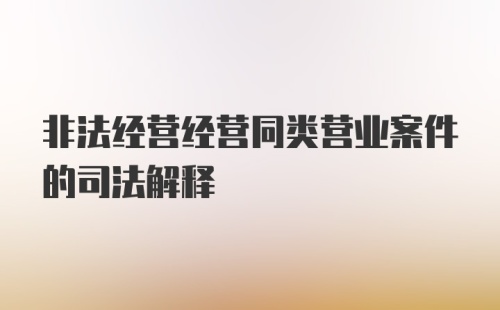 非法经营经营同类营业案件的司法解释