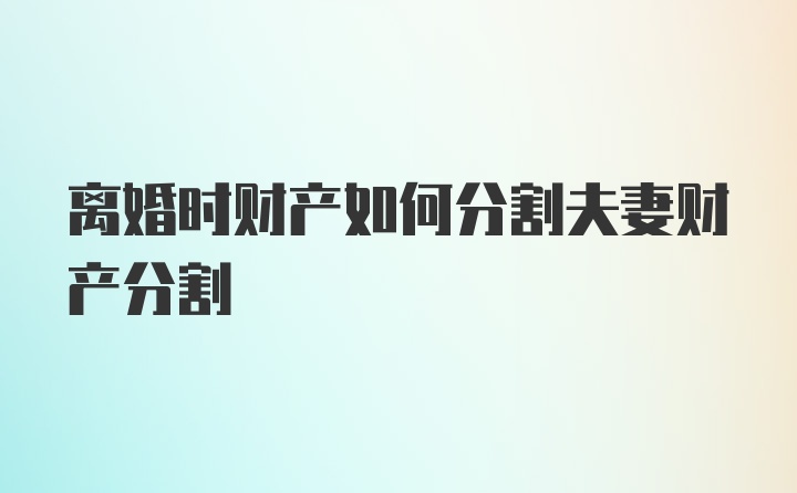 离婚时财产如何分割夫妻财产分割