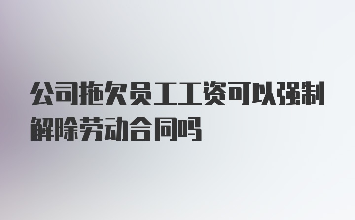 公司拖欠员工工资可以强制解除劳动合同吗