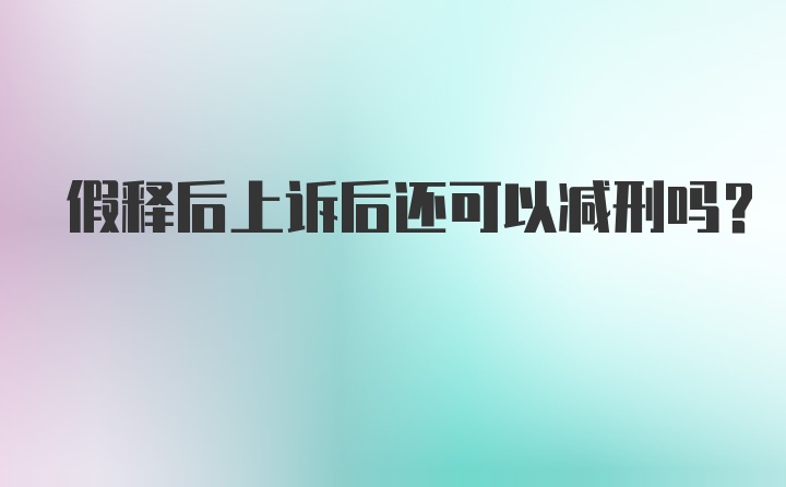 假释后上诉后还可以减刑吗？