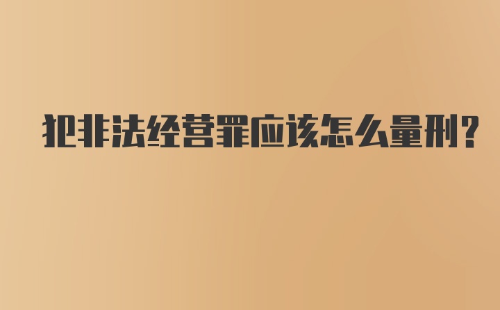 犯非法经营罪应该怎么量刑？