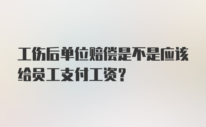 工伤后单位赔偿是不是应该给员工支付工资？