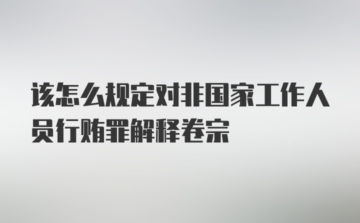 该怎么规定对非国家工作人员行贿罪解释卷宗