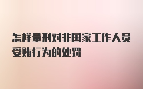 怎样量刑对非国家工作人员受贿行为的处罚