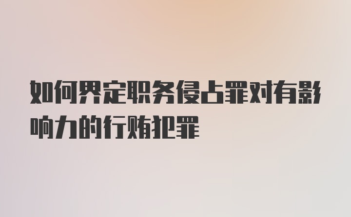 如何界定职务侵占罪对有影响力的行贿犯罪