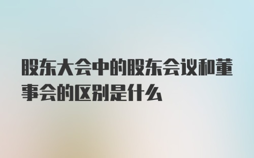 股东大会中的股东会议和董事会的区别是什么