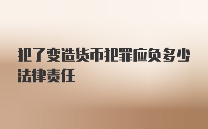 犯了变造货币犯罪应负多少法律责任