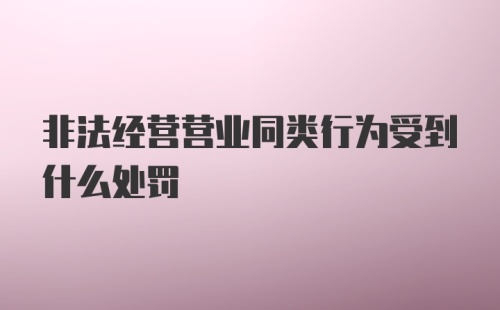 非法经营营业同类行为受到什么处罚