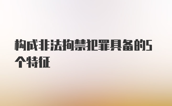 构成非法拘禁犯罪具备的5个特征
