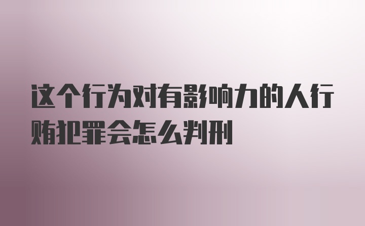 这个行为对有影响力的人行贿犯罪会怎么判刑