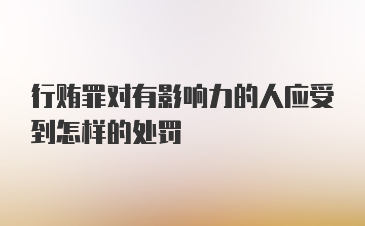 行贿罪对有影响力的人应受到怎样的处罚