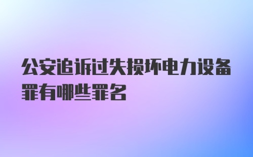 公安追诉过失损坏电力设备罪有哪些罪名