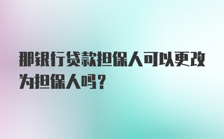 那银行贷款担保人可以更改为担保人吗？