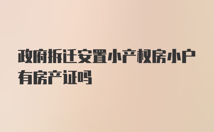 政府拆迁安置小产权房小户有房产证吗