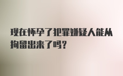 现在怀孕了犯罪嫌疑人能从拘留出来了吗?