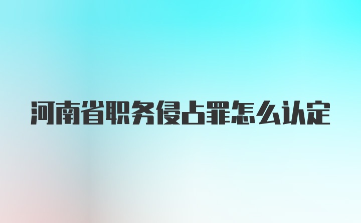 河南省职务侵占罪怎么认定