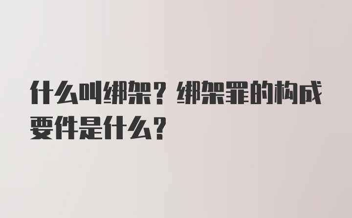 什么叫绑架？绑架罪的构成要件是什么？