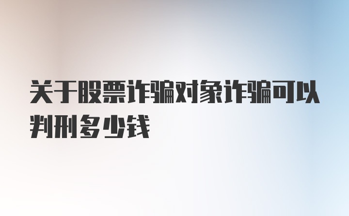 关于股票诈骗对象诈骗可以判刑多少钱