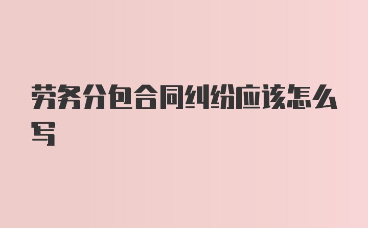 劳务分包合同纠纷应该怎么写