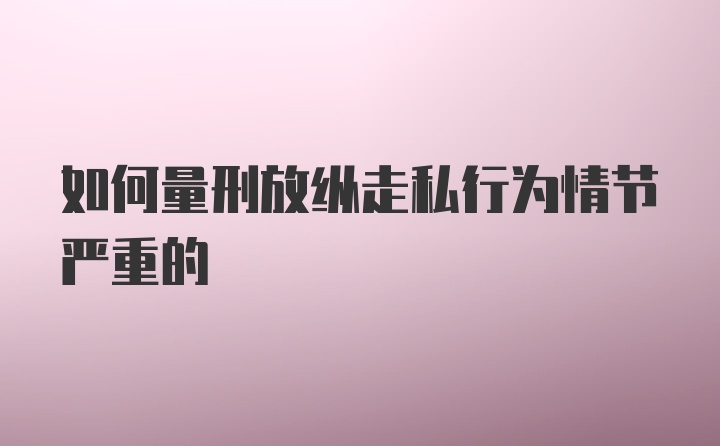 如何量刑放纵走私行为情节严重的