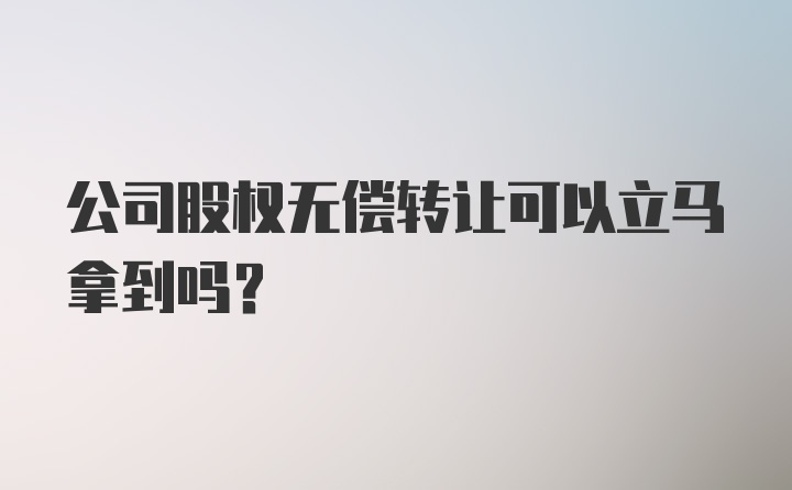 公司股权无偿转让可以立马拿到吗？