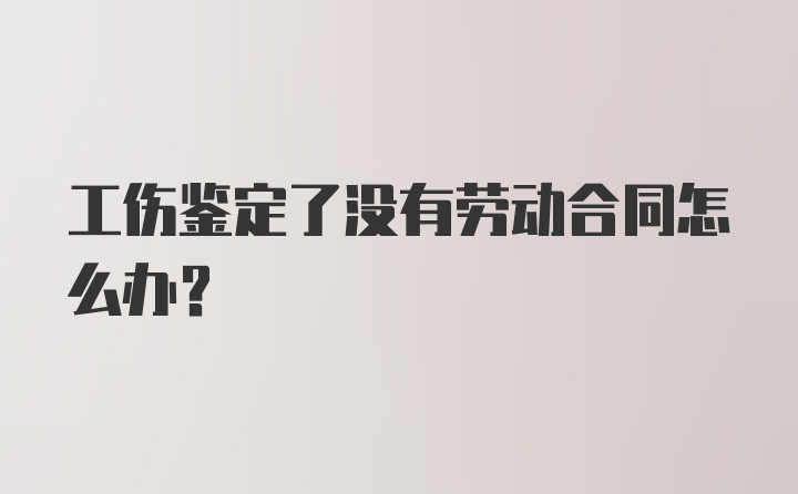 工伤鉴定了没有劳动合同怎么办?