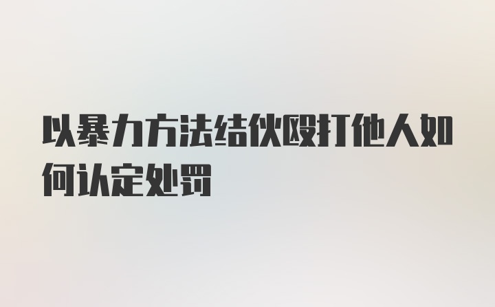 以暴力方法结伙殴打他人如何认定处罚