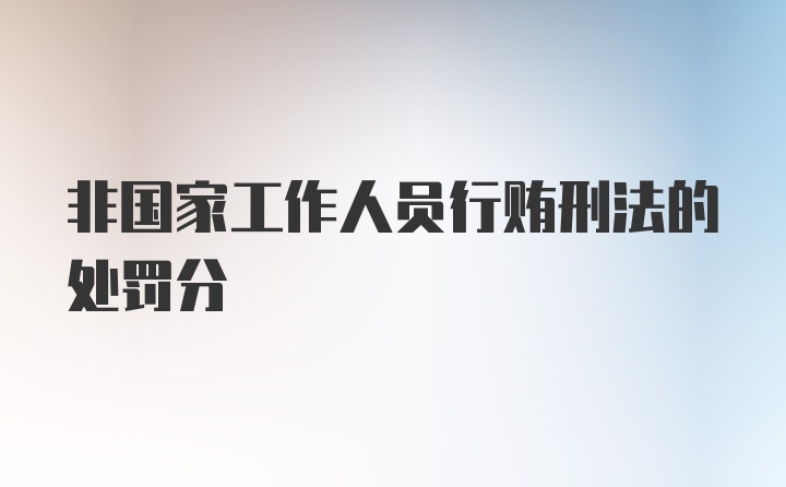 非国家工作人员行贿刑法的处罚分