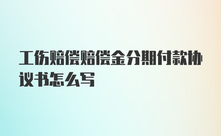 工伤赔偿赔偿金分期付款协议书怎么写