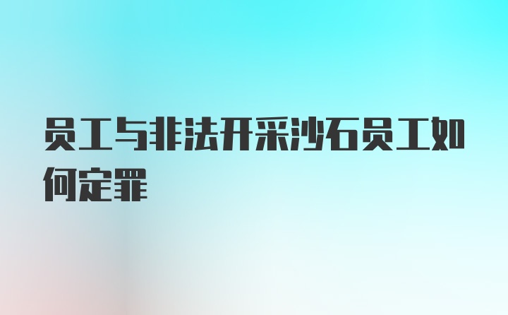 员工与非法开采沙石员工如何定罪