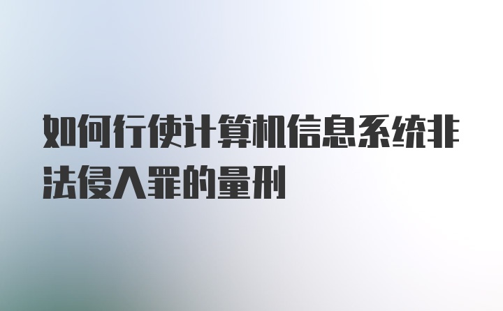 如何行使计算机信息系统非法侵入罪的量刑