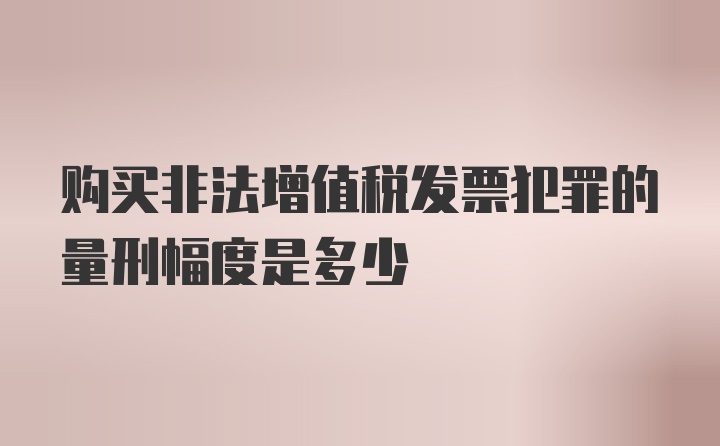 购买非法增值税发票犯罪的量刑幅度是多少