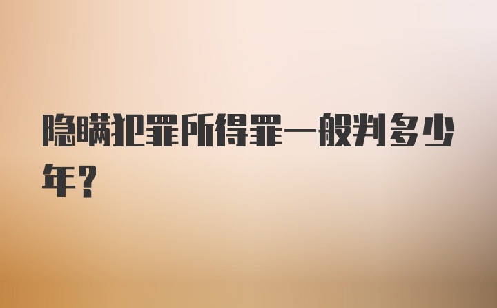 隐瞒犯罪所得罪一般判多少年？