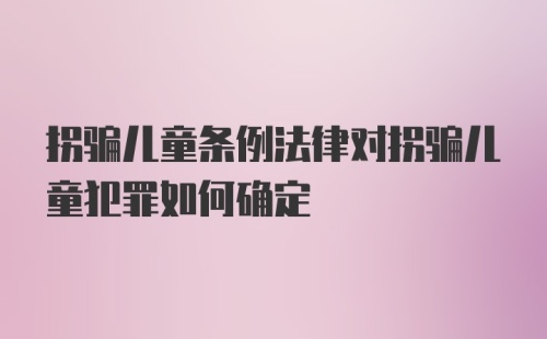 拐骗儿童条例法律对拐骗儿童犯罪如何确定