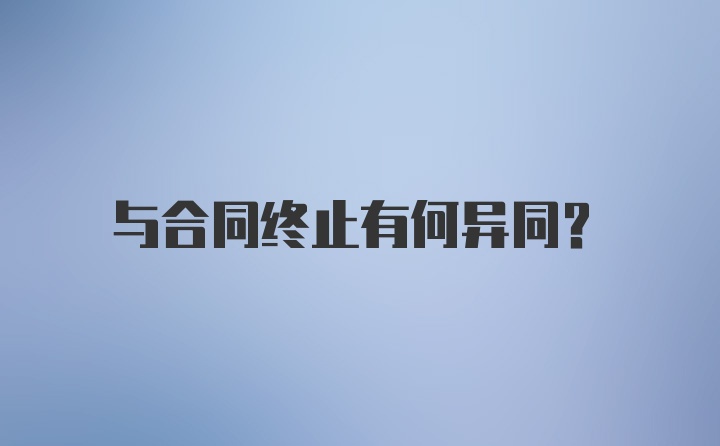 与合同终止有何异同？