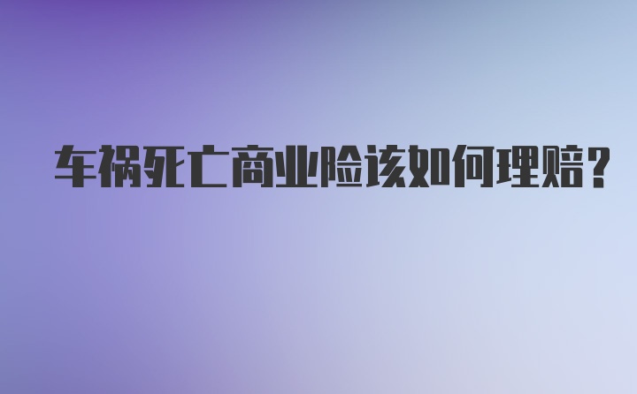 车祸死亡商业险该如何理赔？