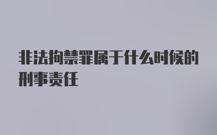 非法拘禁罪属于什么时候的刑事责任